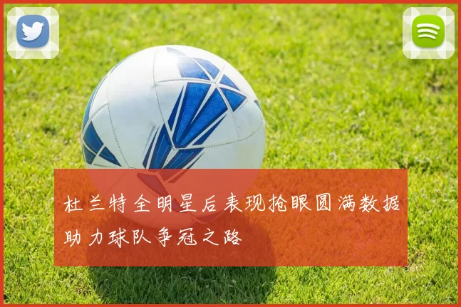 杜兰特全明星后表现抢眼圆满数据助力球队争冠之路