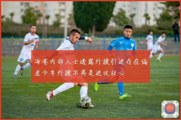 海港内部人士透露外援引进存在偏差今年外援不再是进攻核心