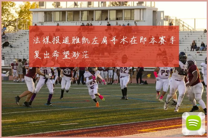 法媒报道雅凯左肩手术在即本赛季复出希望渺茫