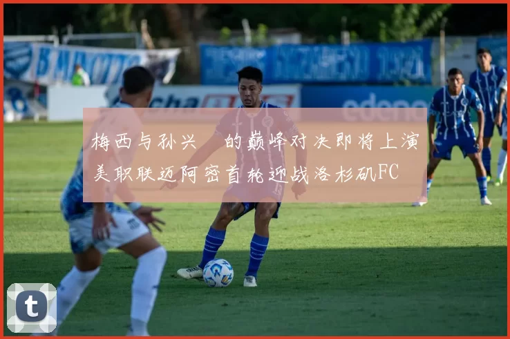 梅西与孙兴慜的巅峰对决即将上演美职联迈阿密首轮迎战洛杉矶FC