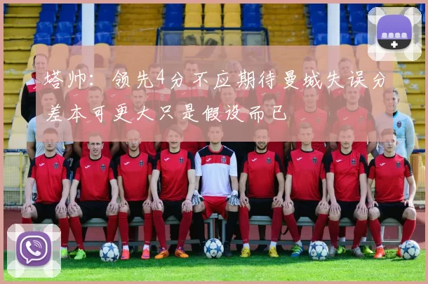 塔帅：领先4分不应期待曼城失误分差本可更大只是假设而已