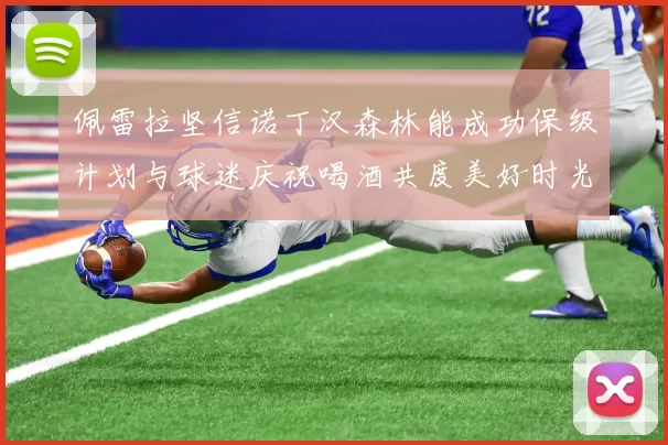 佩雷拉坚信诺丁汉森林能成功保级计划与球迷庆祝喝酒共度美好时光