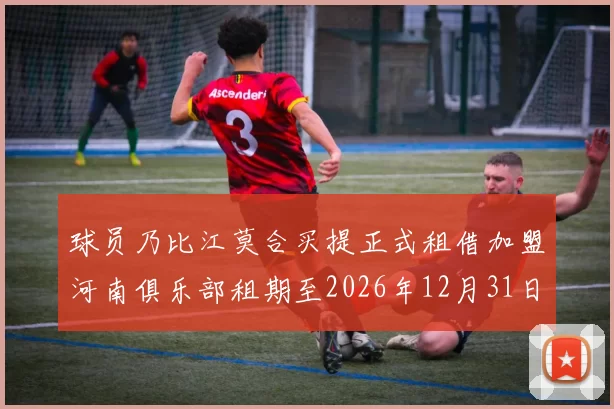 球员乃比江莫合买提正式租借加盟河南俱乐部租期至2026年12月31日