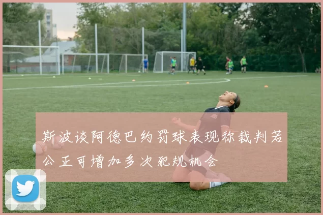斯波谈阿德巴约罚球表现称裁判若公正可增加多次犯规机会