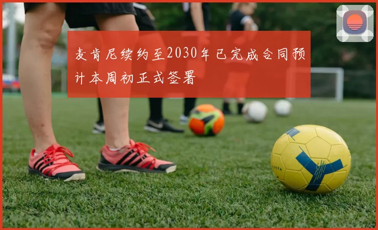 麦肯尼续约至2030年已完成合同预计本周初正式签署