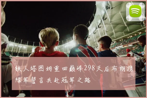 铁人塔图姆重回巅峰298天后布朗携绿军誓言共赴冠军之路