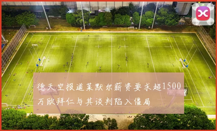 德天空报道莱默尔薪资要求超1500万欧拜仁与其谈判陷入僵局