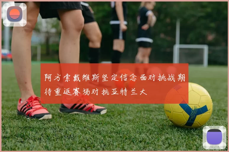 阿方索戴维斯坚定信念面对挑战期待重返赛场对抗亚特兰大