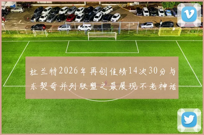 杜兰特2026年再创佳绩14次30分与东契奇并列联盟之最展现不老神话