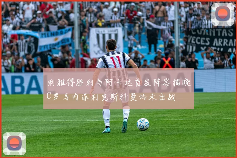 利雅得胜利与阿卡达首发阵容揭晓C罗马内菲利克斯科曼均未出战