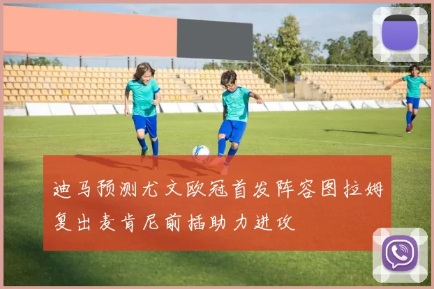 迪马预测尤文欧冠首发阵容图拉姆复出麦肯尼前插助力进攻