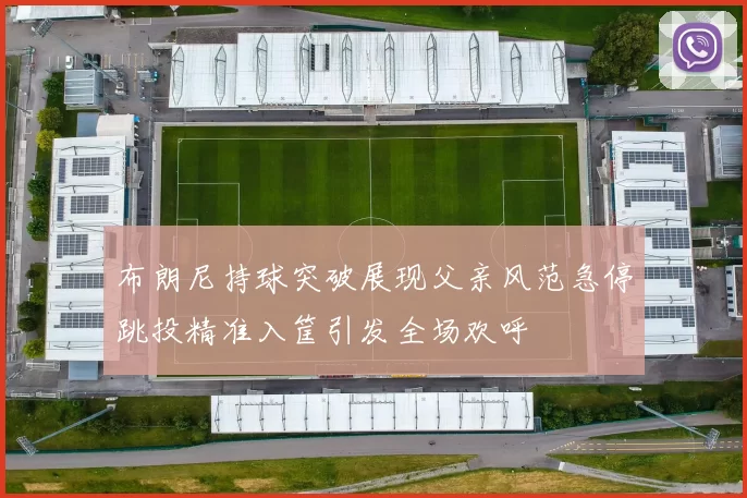 布朗尼持球突破展现父亲风范急停跳投精准入筐引发全场欢呼