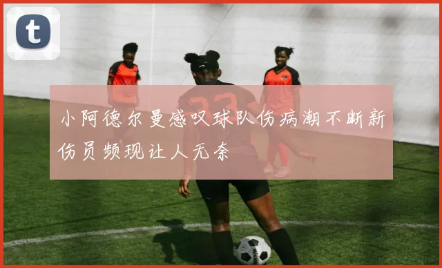 小阿德尔曼感叹球队伤病潮不断新伤员频现让人无奈