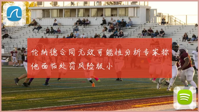 伦纳德合同无效可能性分析专家称他面临处罚风险极小