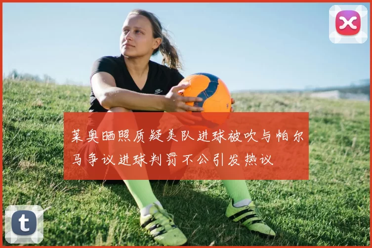 莱奥晒照质疑美队进球被吹与帕尔马争议进球判罚不公引发热议