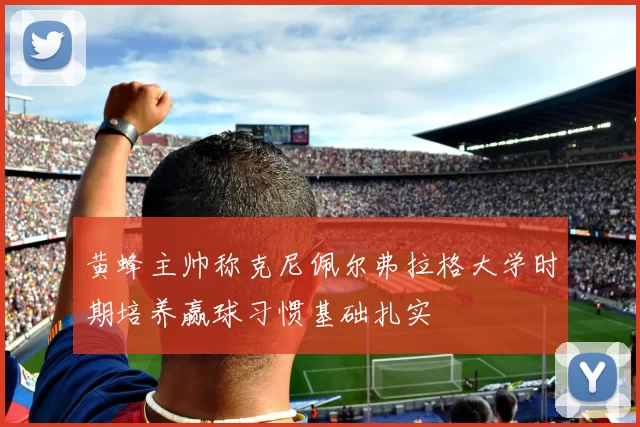 黄蜂主帅称克尼佩尔弗拉格大学时期培养赢球习惯基础扎实