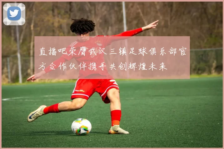 直播吧荣膺武汉三镇足球俱乐部官方合作伙伴携手共创辉煌未来