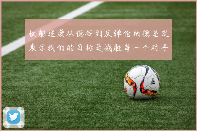 快船逆袭从低谷到反弹伦纳德坚定表示我们的目标是战胜每一个对手