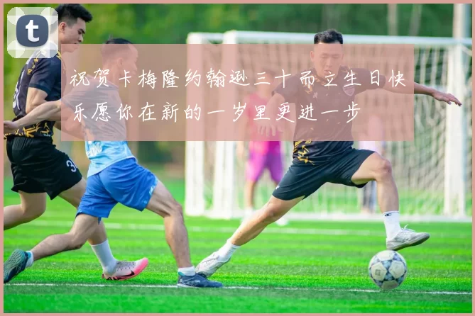 祝贺卡梅隆约翰逊三十而立生日快乐愿你在新的一岁里更进一步