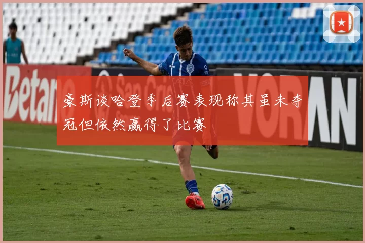 豪斯谈哈登季后赛表现称其虽未夺冠但依然赢得了比赛