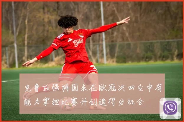 克鲁兹强调国米在欧冠次回合中有能力掌控比赛并创造得分机会