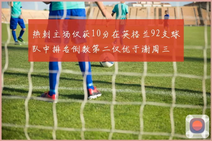 热刺主场仅获10分在英格兰92支球队中排名倒数第二仅优于谢周三