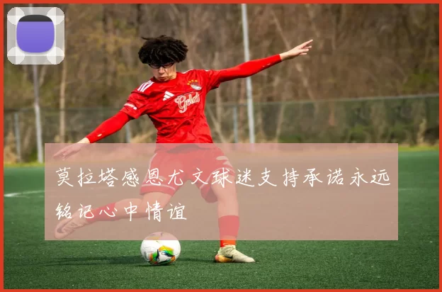 莫拉塔感恩尤文球迷支持承诺永远铭记心中情谊